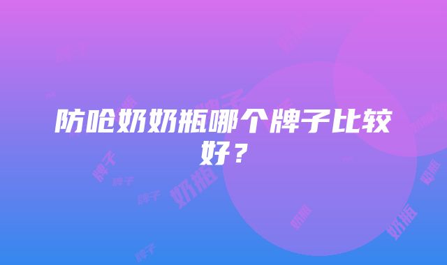 防呛奶奶瓶哪个牌子比较好？