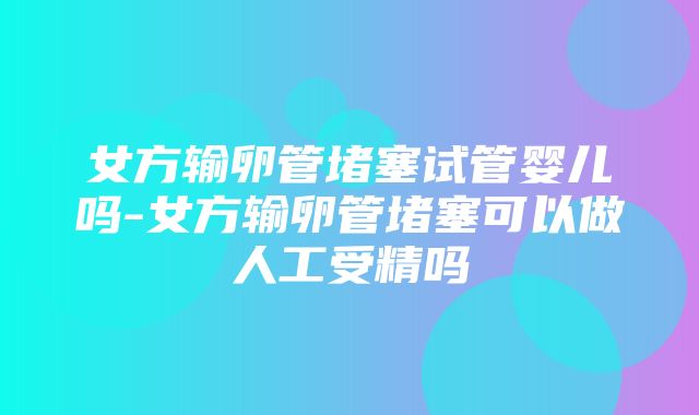 女方输卵管堵塞试管婴儿吗-女方输卵管堵塞可以做人工受精吗