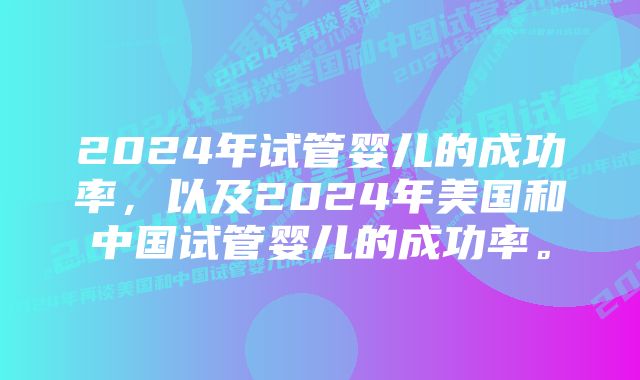 2024年试管婴儿的成功率，以及2024年美国和中国试管婴儿的成功率。