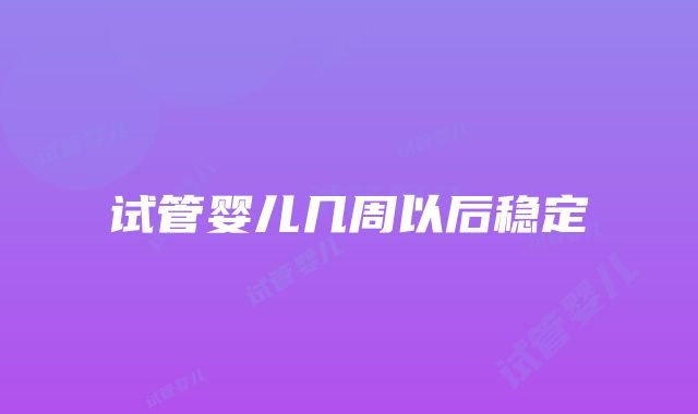 试管婴儿几周以后稳定