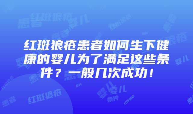 红斑狼疮患者如何生下健康的婴儿为了满足这些条件？一般几次成功！