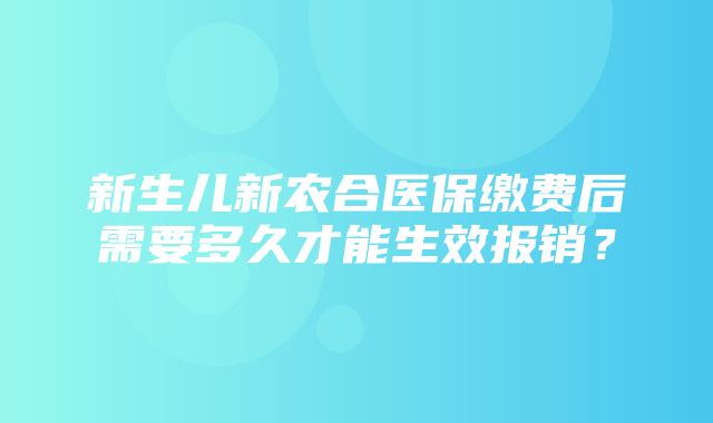 新生儿新农合医保缴费后需要多久才能生效报销？