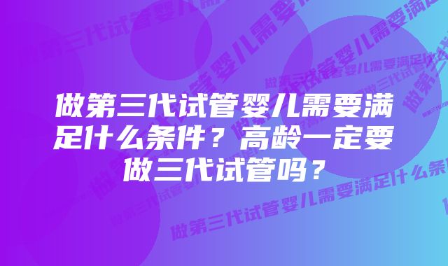 做第三代试管婴儿需要满足什么条件？高龄一定要做三代试管吗？