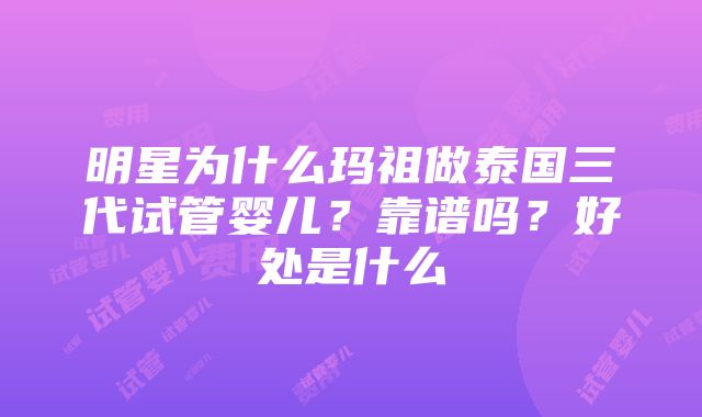 明星为什么玛祖做泰国三代试管婴儿？靠谱吗？好处是什么