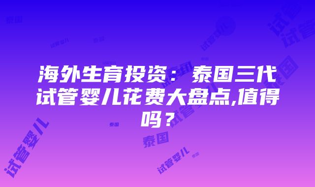 海外生育投资：泰国三代试管婴儿花费大盘点,值得吗？