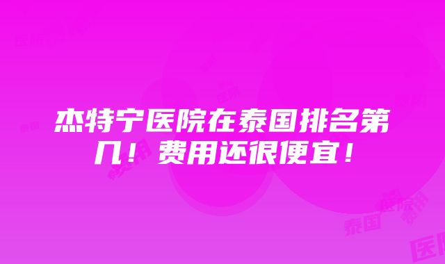 杰特宁医院在泰国排名第几！费用还很便宜！