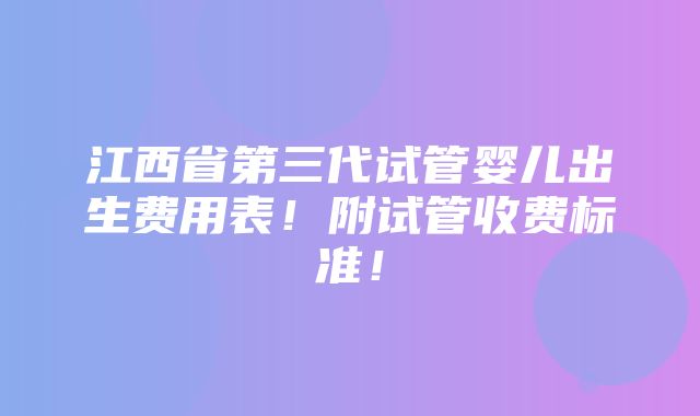 江西省第三代试管婴儿出生费用表！附试管收费标准！