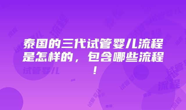 泰国的三代试管婴儿流程是怎样的，包含哪些流程！