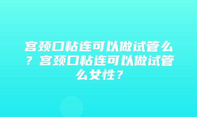 宫颈口粘连可以做试管么？宫颈口粘连可以做试管么女性？