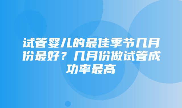 试管婴儿的最佳季节几月份最好？几月份做试管成功率最高