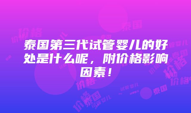 泰国第三代试管婴儿的好处是什么呢，附价格影响因素！