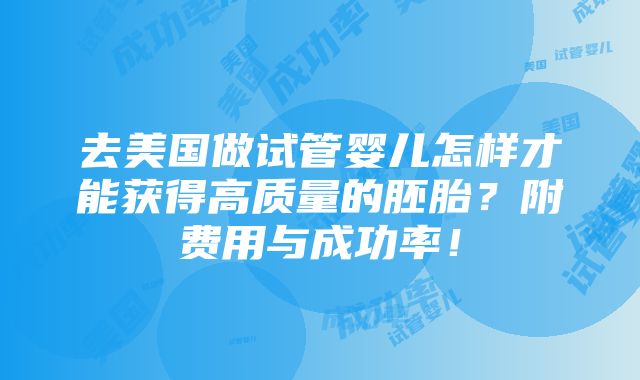 去美国做试管婴儿怎样才能获得高质量的胚胎？附费用与成功率！