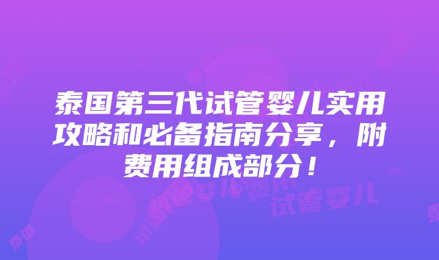 泰国第三代试管婴儿实用攻略和必备指南分享，附费用组成部分！