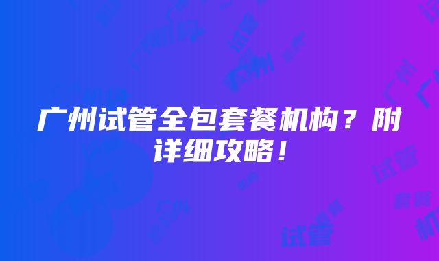 广州试管全包套餐机构？附详细攻略！