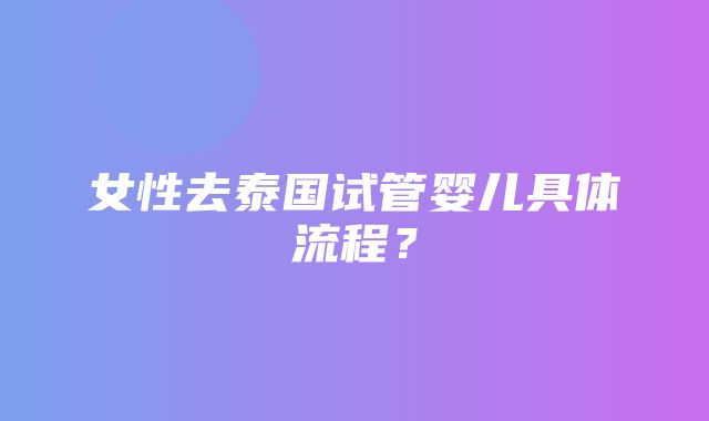 女性去泰国试管婴儿具体流程？