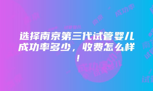 选择南京第三代试管婴儿成功率多少，收费怎么样！