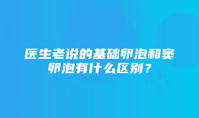 医生老说的基础卵泡和窦卵泡有什么区别？