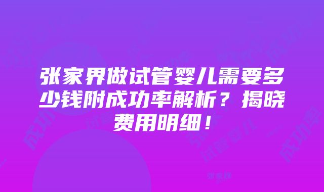 张家界做试管婴儿需要多少钱附成功率解析？揭晓费用明细！