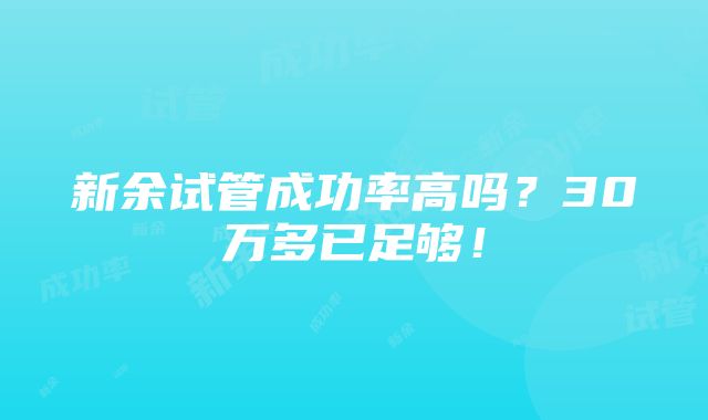 新余试管成功率高吗？30万多已足够！