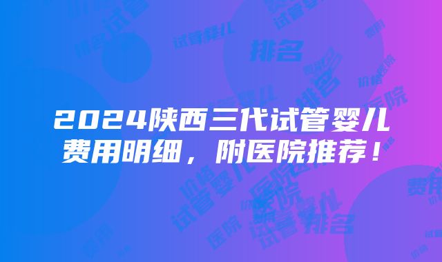 2024陕西三代试管婴儿费用明细，附医院推荐！