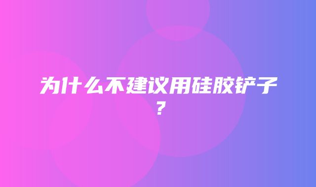 为什么不建议用硅胶铲子？