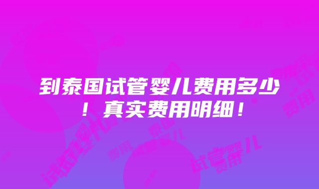 到泰国试管婴儿费用多少！真实费用明细！