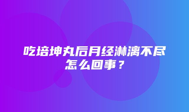 吃培坤丸后月经淋漓不尽怎么回事？