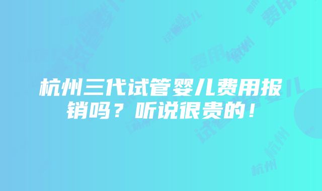 杭州三代试管婴儿费用报销吗？听说很贵的！