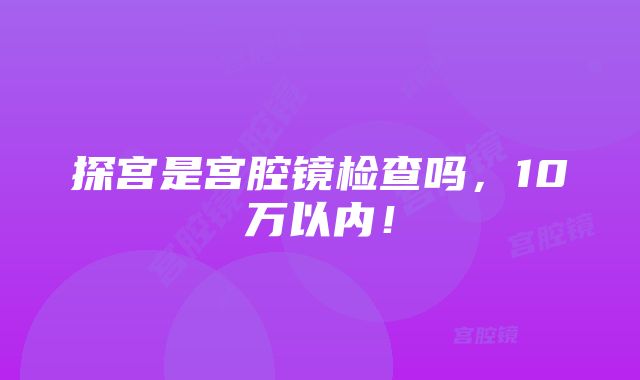 探宫是宫腔镜检查吗，10万以内！