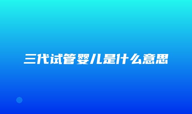 三代试管婴儿是什么意思