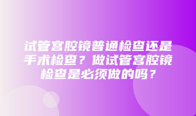 试管宫腔镜普通检查还是手术检查？做试管宫腔镜检查是必须做的吗？