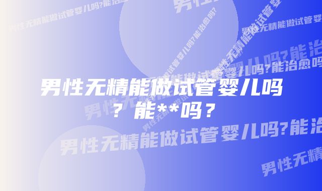 男性无精能做试管婴儿吗？能**吗？