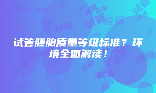 试管胚胎质量等级标准？环境全面解读！