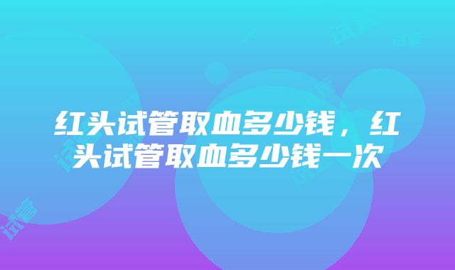 红头试管取血多少钱，红头试管取血多少钱一次