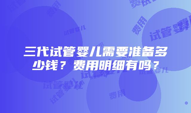 三代试管婴儿需要准备多少钱？费用明细有吗？