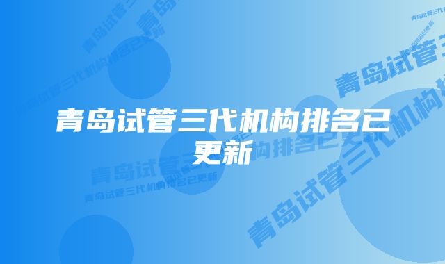 青岛试管三代机构排名已更新