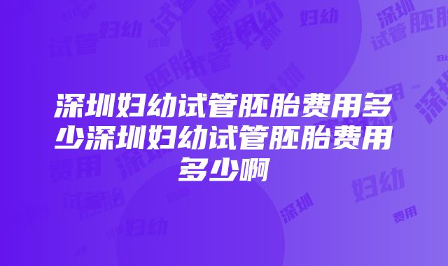 深圳妇幼试管胚胎费用多少深圳妇幼试管胚胎费用多少啊