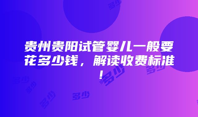 贵州贵阳试管婴儿一般要花多少钱，解读收费标准！