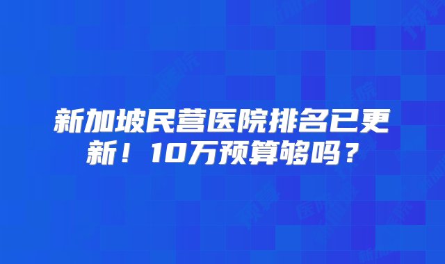 新加坡民营医院排名已更新！10万预算够吗？