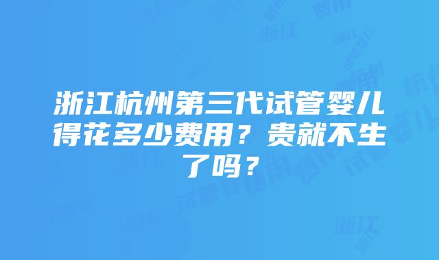 浙江杭州第三代试管婴儿得花多少费用？贵就不生了吗？