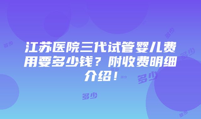 江苏医院三代试管婴儿费用要多少钱？附收费明细介绍！