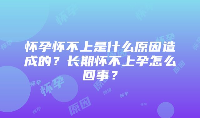 怀孕怀不上是什么原因造成的？长期怀不上孕怎么回事？