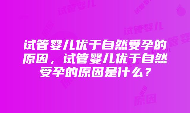 试管婴儿优于自然受孕的原因，试管婴儿优于自然受孕的原因是什么？