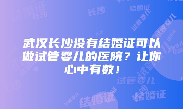 武汉长沙没有结婚证可以做试管婴儿的医院？让你心中有数！