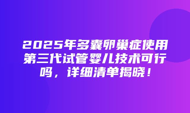 2025年多囊卵巢症使用第三代试管婴儿技术可行吗，详细清单揭晓！