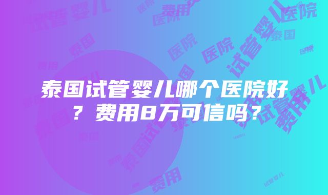 泰国试管婴儿哪个医院好？费用8万可信吗？