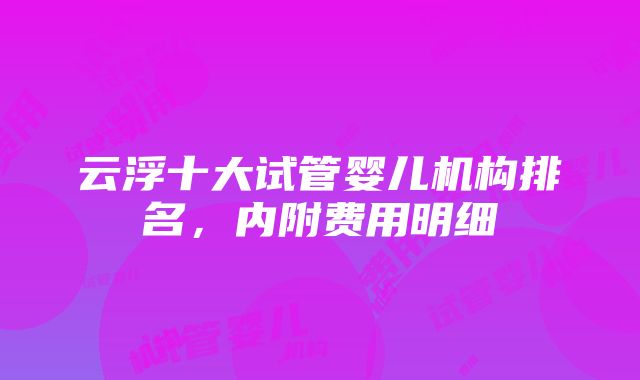 云浮十大试管婴儿机构排名，内附费用明细