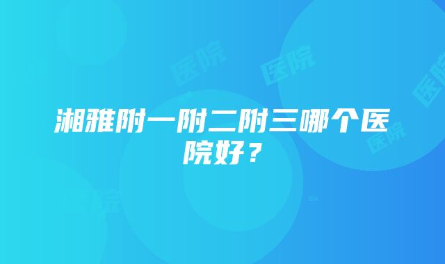 湘雅附一附二附三哪个医院好？