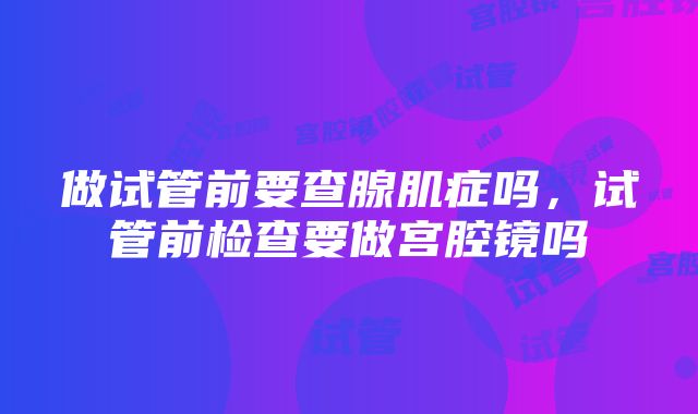 做试管前要查腺肌症吗，试管前检查要做宫腔镜吗