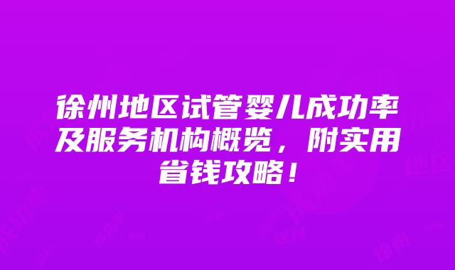 徐州地区试管婴儿成功率及服务机构概览，附实用省钱攻略！